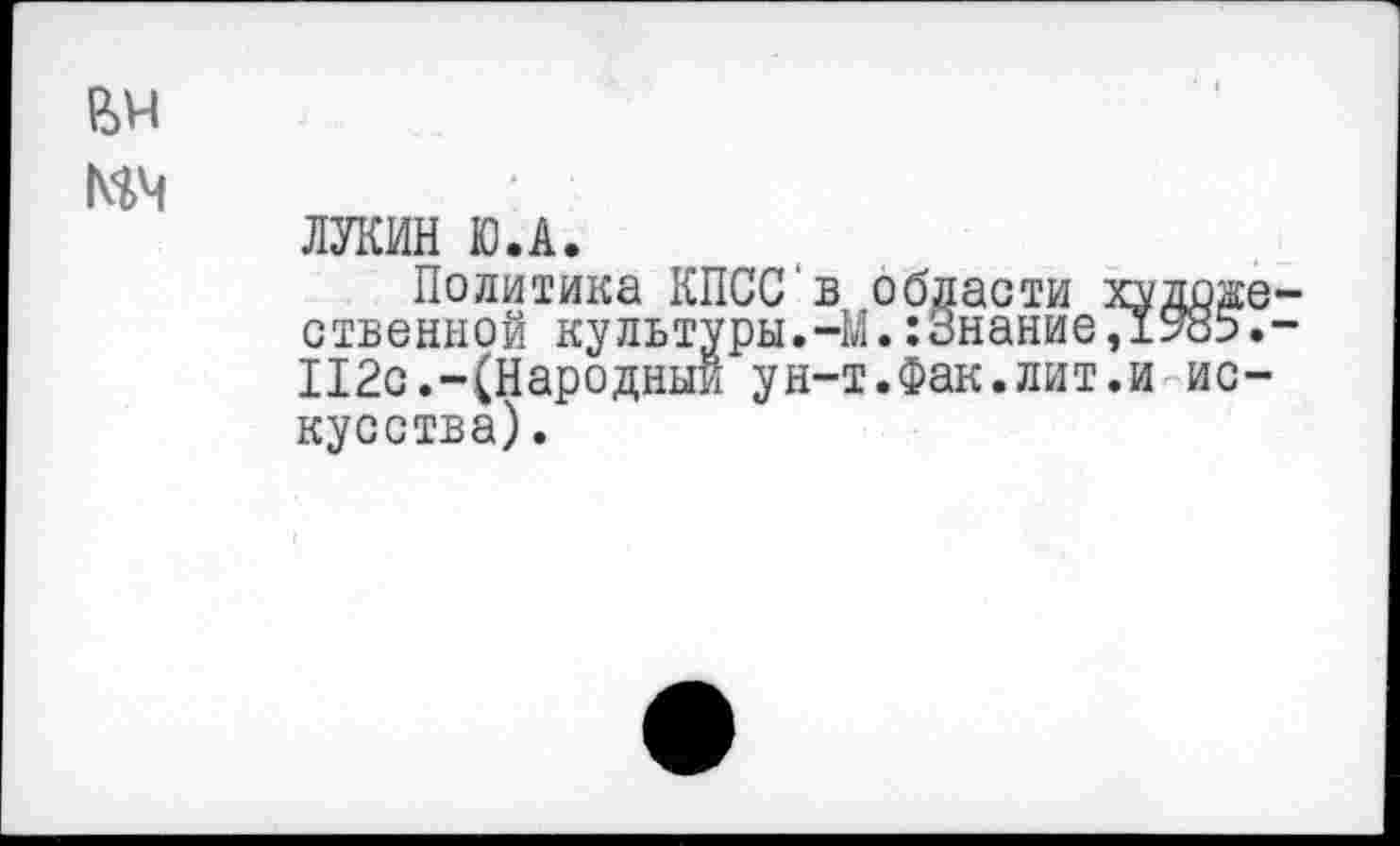 ﻿ЛУКИН Ю.А.
Политика КПСС'в области ственной культуры.-М.:Знание 112с.-(Народный ун-т.Фак.лит кусства).